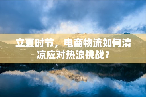 立夏时节，电商物流如何清凉应对热浪挑战？