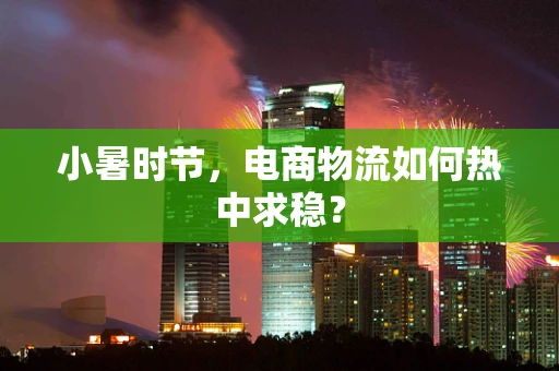 小暑时节，电商物流如何热中求稳？