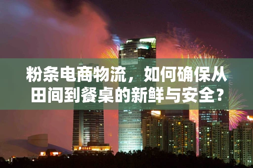 粉条电商物流，如何确保从田间到餐桌的新鲜与安全？
