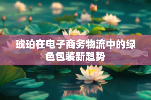 琥珀在电子商务物流中的绿色包装新趋势
