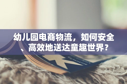 幼儿园电商物流，如何安全、高效地送达童趣世界？