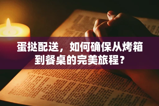 蛋挞配送，如何确保从烤箱到餐桌的完美旅程？
