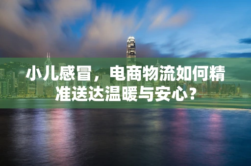 小儿感冒，电商物流如何精准送达温暖与安心？