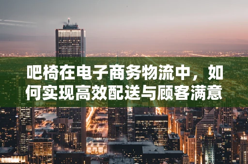 吧椅在电子商务物流中，如何实现高效配送与顾客满意度的双赢？