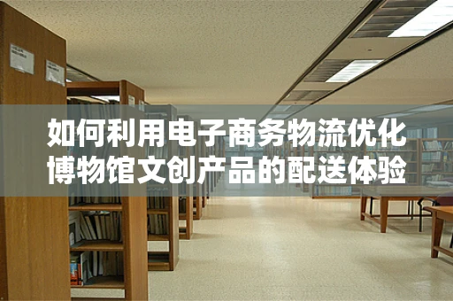 如何利用电子商务物流优化博物馆文创产品的配送体验？