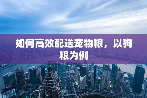 如何高效配送宠物粮，以狗粮为例