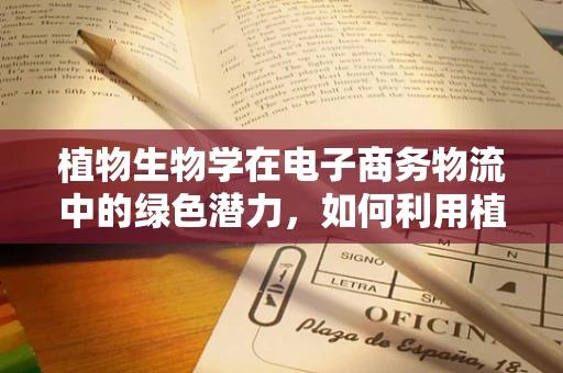 植物生物学在电子商务物流中的绿色潜力，如何利用植物特性优化包装材料？