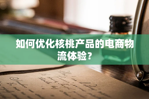 如何优化核桃产品的电商物流体验？