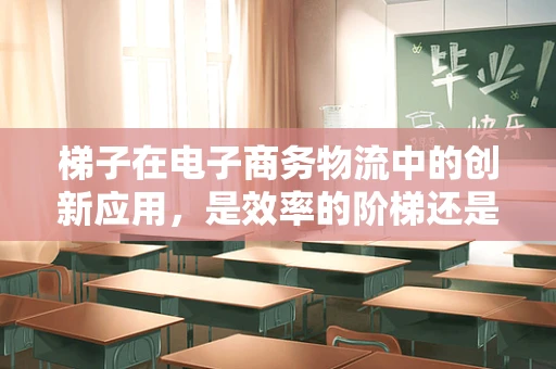 梯子在电子商务物流中的创新应用，是效率的阶梯还是风险的隐患？