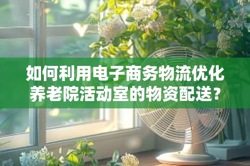 如何利用电子商务物流优化养老院活动室的物资配送？
