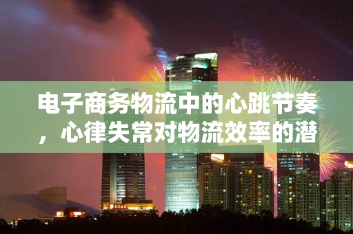 电子商务物流中的心跳节奏，心律失常对物流效率的潜在影响