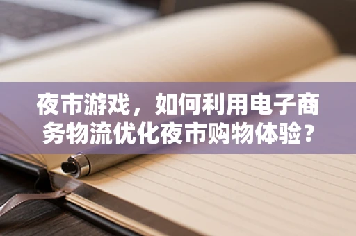 夜市游戏，如何利用电子商务物流优化夜市购物体验？