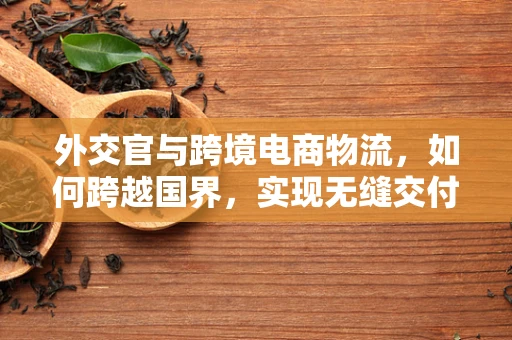 外交官与跨境电商物流，如何跨越国界，实现无缝交付？