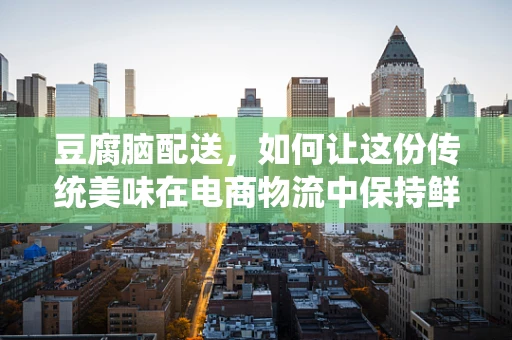 豆腐脑配送，如何让这份传统美味在电商物流中保持鲜嫩？