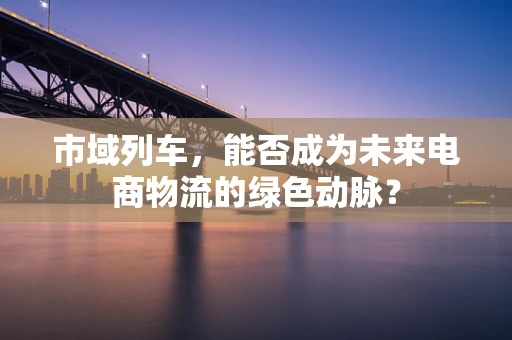 市域列车，能否成为未来电商物流的绿色动脉？