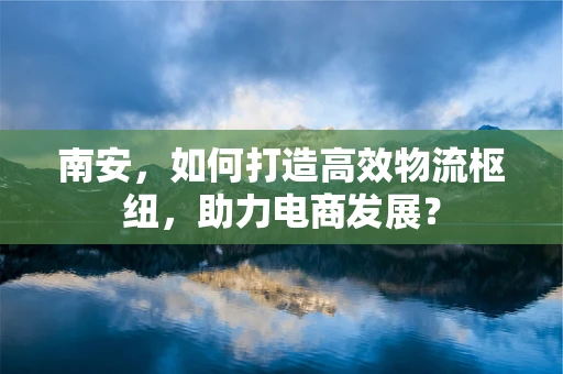 南安，如何打造高效物流枢纽，助力电商发展？