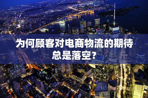 为何顾客对电商物流的期待总是落空？