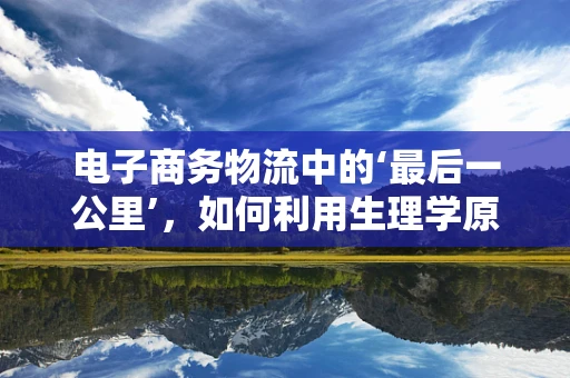 电子商务物流中的‘最后一公里’，如何利用生理学原理提升配送员健康与效率？