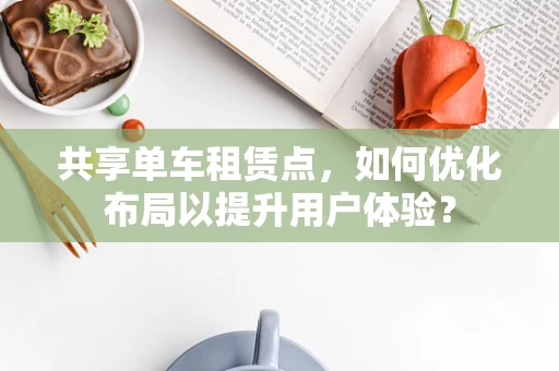 共享单车租赁点，如何优化布局以提升用户体验？