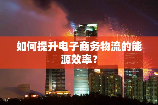 如何提升电子商务物流的能源效率？
