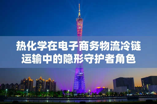 热化学在电子商务物流冷链运输中的隐形守护者角色
