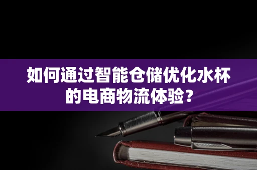 如何通过智能仓储优化水杯的电商物流体验？