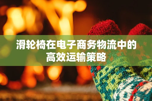 滑轮椅在电子商务物流中的高效运输策略