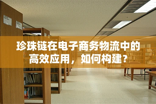 珍珠链在电子商务物流中的高效应用，如何构建？