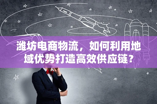 潍坊电商物流，如何利用地域优势打造高效供应链？