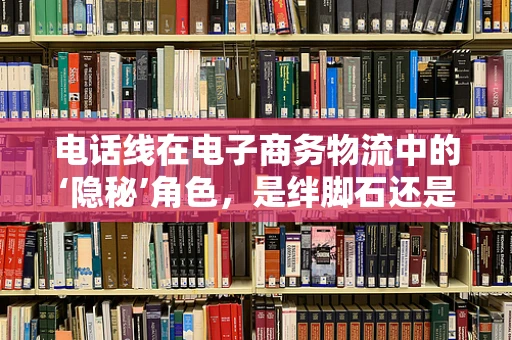 电话线在电子商务物流中的‘隐秘’角色，是绊脚石还是加速器？