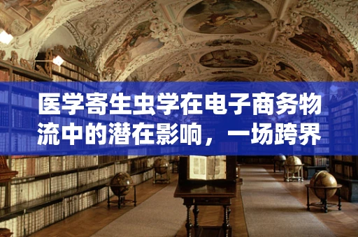 医学寄生虫学在电子商务物流中的潜在影响，一场跨界对话的启航？