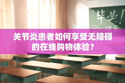 关节炎患者如何享受无障碍的在线购物体验？