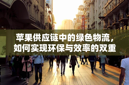 苹果供应链中的绿色物流，如何实现环保与效率的双重飞跃？