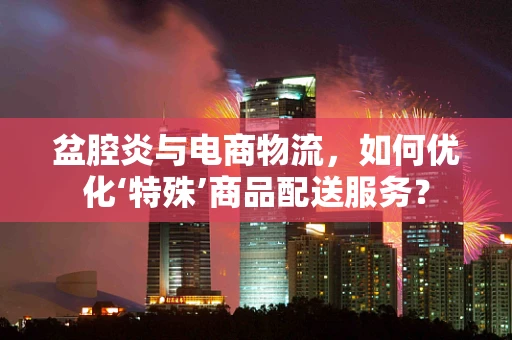 盆腔炎与电商物流，如何优化‘特殊’商品配送服务？