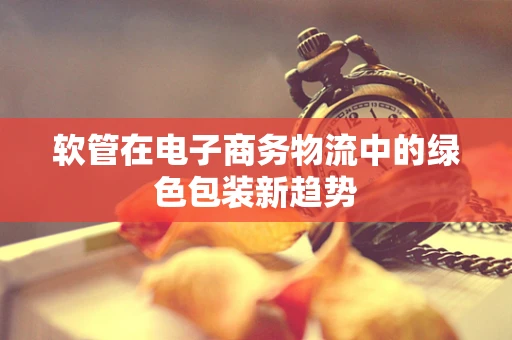 软管在电子商务物流中的绿色包装新趋势