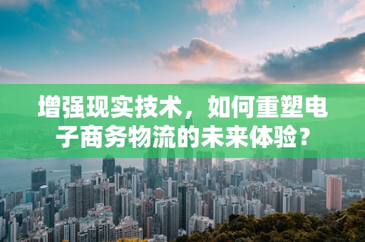 增强现实技术，如何重塑电子商务物流的未来体验？