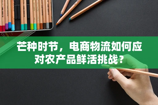 芒种时节，电商物流如何应对农产品鲜活挑战？
