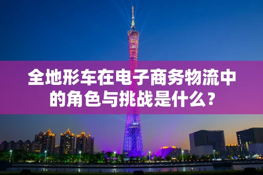 全地形车在电子商务物流中的角色与挑战是什么？