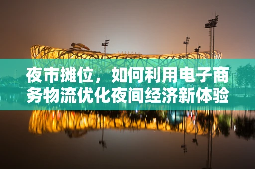 夜市摊位，如何利用电子商务物流优化夜间经济新体验？