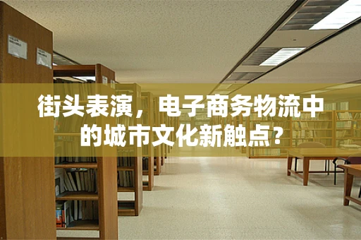 街头表演，电子商务物流中的城市文化新触点？