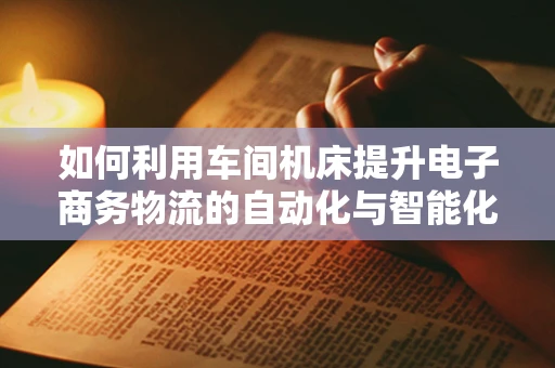 如何利用车间机床提升电子商务物流的自动化与智能化？