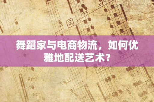 舞蹈家与电商物流，如何优雅地配送艺术？