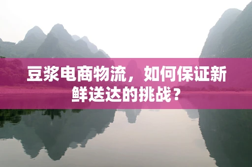 豆浆电商物流，如何保证新鲜送达的挑战？