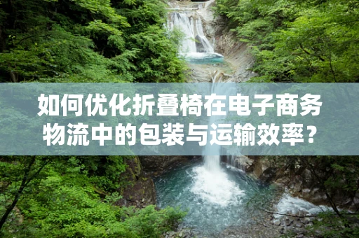 如何优化折叠椅在电子商务物流中的包装与运输效率？