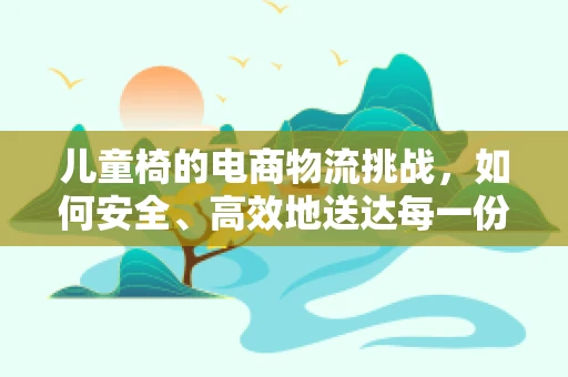 儿童椅的电商物流挑战，如何安全、高效地送达每一份童趣？