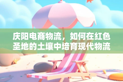 庆阳电商物流，如何在红色圣地的土壤中培育现代物流之花？