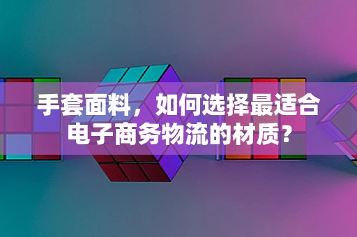 手套面料，如何选择最适合电子商务物流的材质？