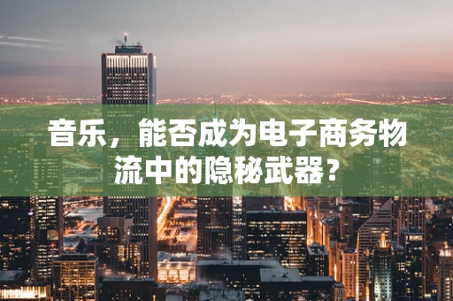 音乐，能否成为电子商务物流中的隐秘武器？