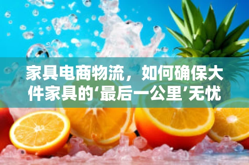 家具电商物流，如何确保大件家具的‘最后一公里’无忧送达？