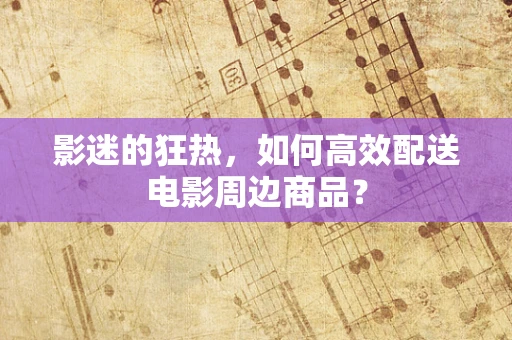影迷的狂热，如何高效配送电影周边商品？